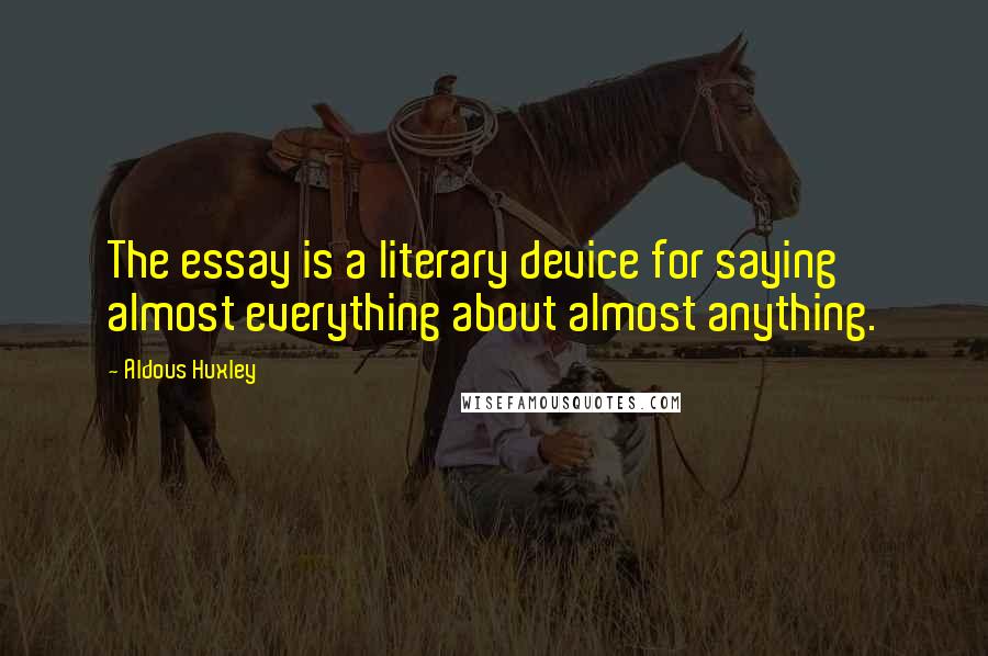 Aldous Huxley Quotes: The essay is a literary device for saying almost everything about almost anything.