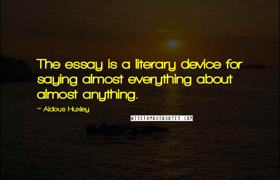 Aldous Huxley Quotes: The essay is a literary device for saying almost everything about almost anything.