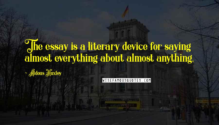 Aldous Huxley Quotes: The essay is a literary device for saying almost everything about almost anything.