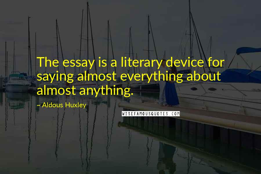 Aldous Huxley Quotes: The essay is a literary device for saying almost everything about almost anything.