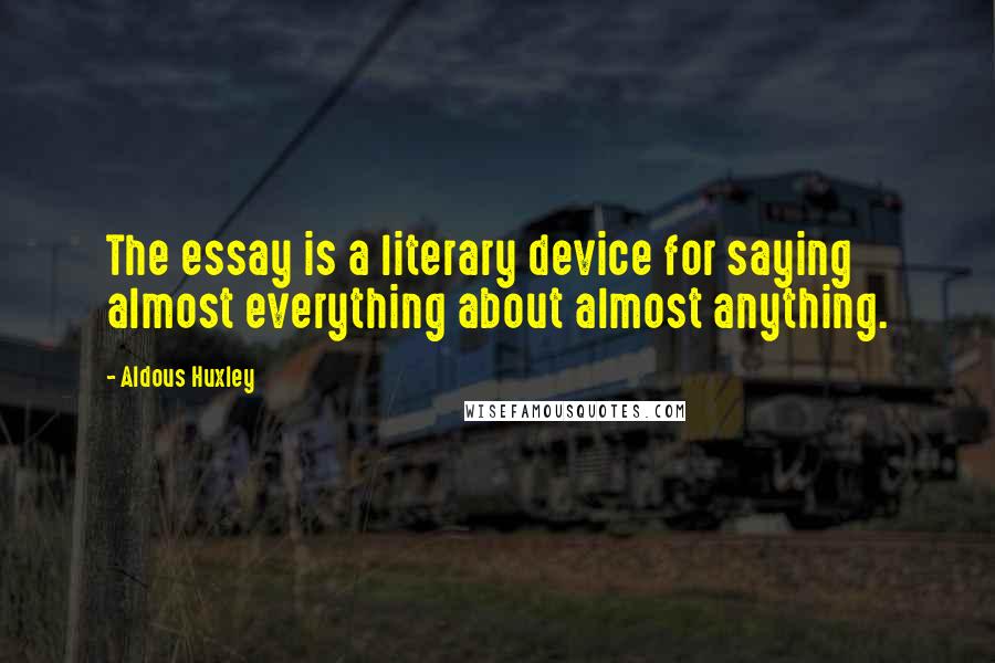 Aldous Huxley Quotes: The essay is a literary device for saying almost everything about almost anything.