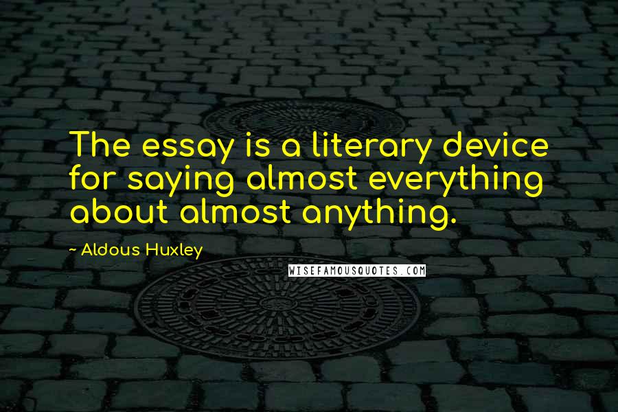 Aldous Huxley Quotes: The essay is a literary device for saying almost everything about almost anything.