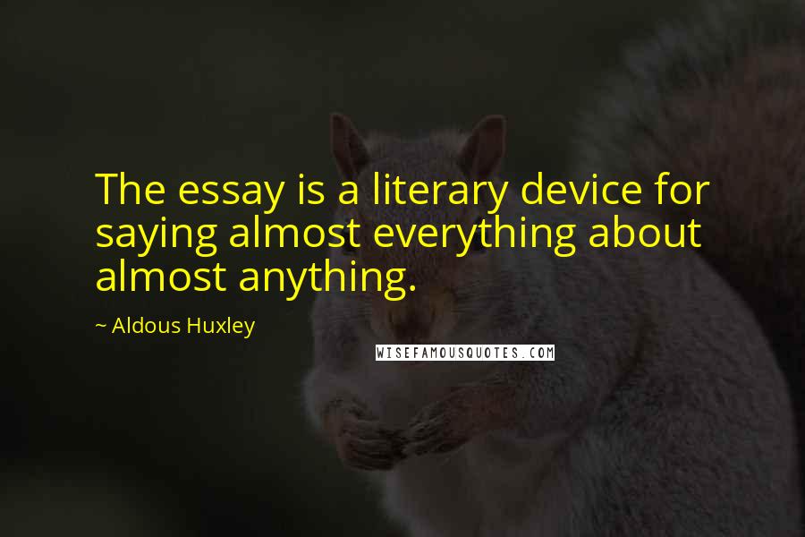 Aldous Huxley Quotes: The essay is a literary device for saying almost everything about almost anything.