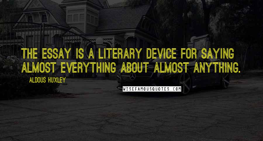 Aldous Huxley Quotes: The essay is a literary device for saying almost everything about almost anything.