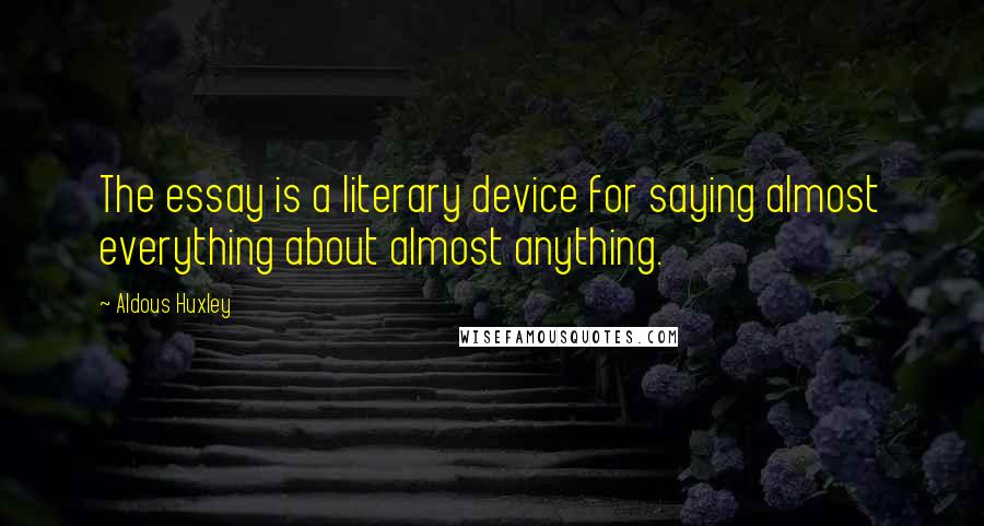 Aldous Huxley Quotes: The essay is a literary device for saying almost everything about almost anything.