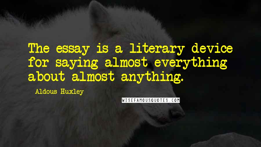 Aldous Huxley Quotes: The essay is a literary device for saying almost everything about almost anything.