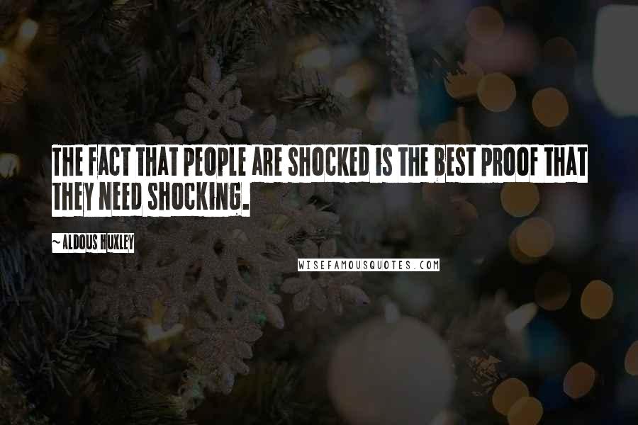 Aldous Huxley Quotes: The fact that people are shocked is the best proof that they need shocking.