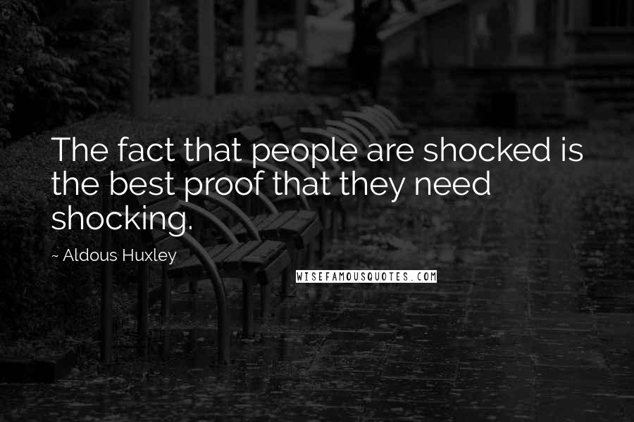 Aldous Huxley Quotes: The fact that people are shocked is the best proof that they need shocking.