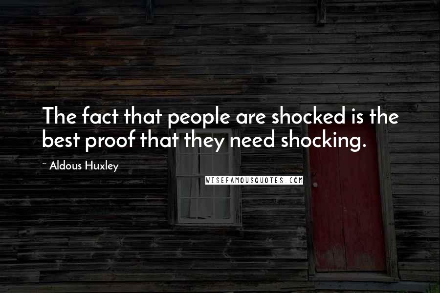 Aldous Huxley Quotes: The fact that people are shocked is the best proof that they need shocking.