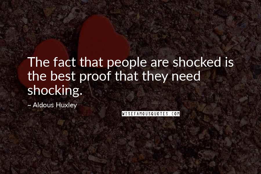 Aldous Huxley Quotes: The fact that people are shocked is the best proof that they need shocking.