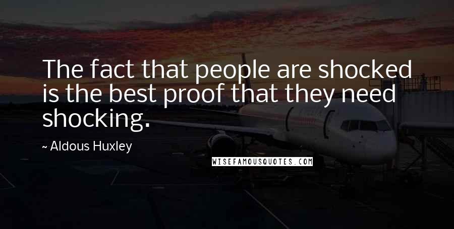 Aldous Huxley Quotes: The fact that people are shocked is the best proof that they need shocking.
