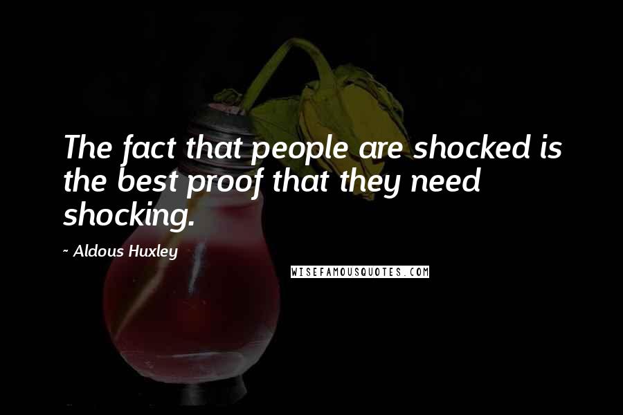 Aldous Huxley Quotes: The fact that people are shocked is the best proof that they need shocking.