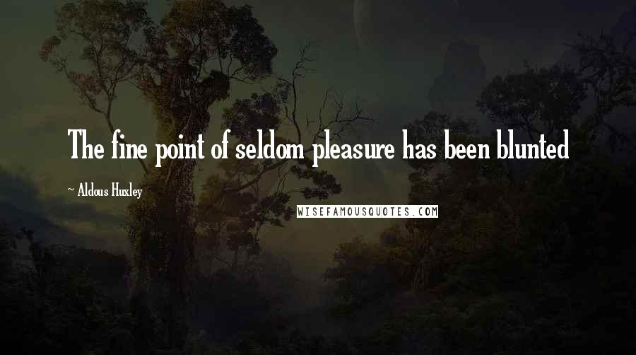 Aldous Huxley Quotes: The fine point of seldom pleasure has been blunted