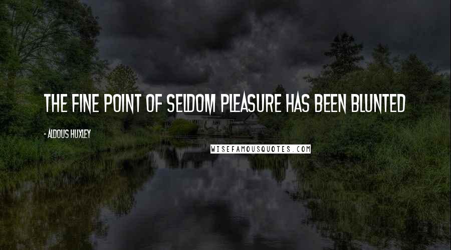 Aldous Huxley Quotes: The fine point of seldom pleasure has been blunted