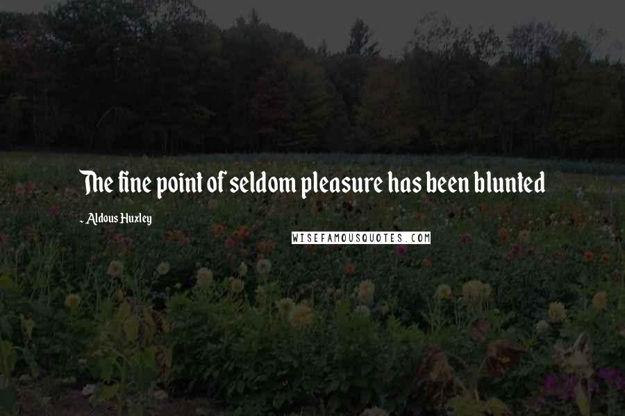 Aldous Huxley Quotes: The fine point of seldom pleasure has been blunted