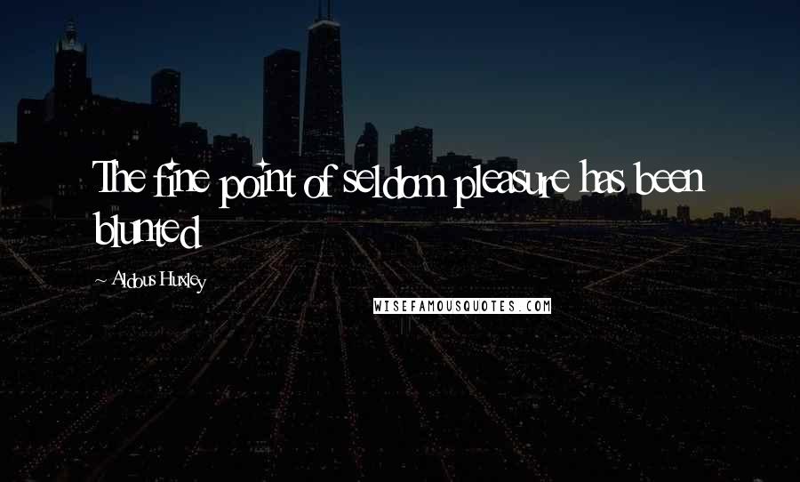 Aldous Huxley Quotes: The fine point of seldom pleasure has been blunted