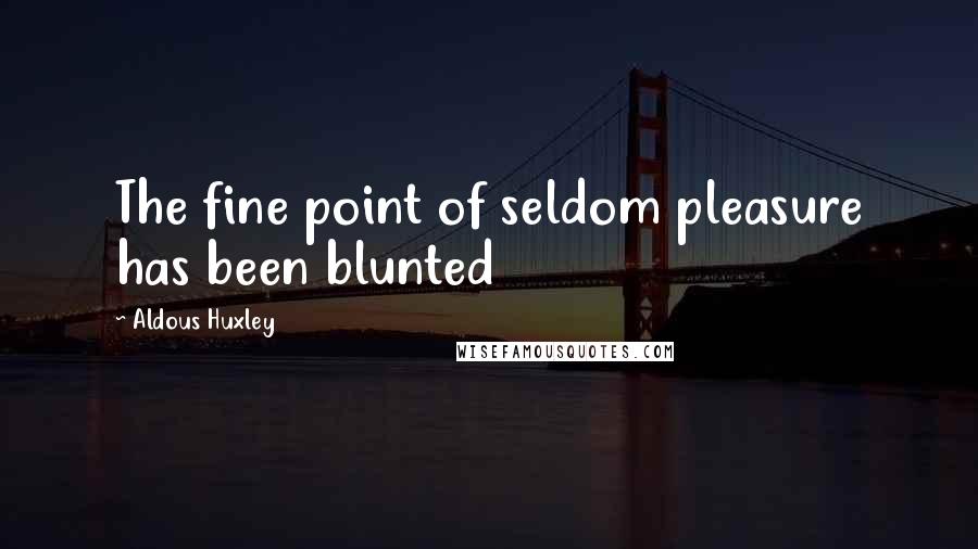 Aldous Huxley Quotes: The fine point of seldom pleasure has been blunted