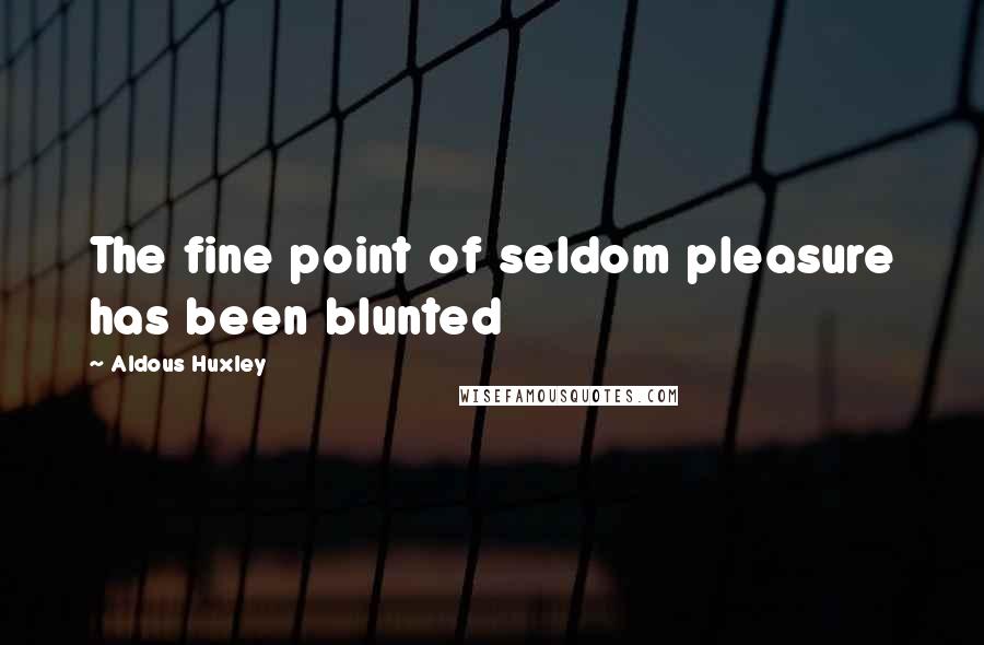 Aldous Huxley Quotes: The fine point of seldom pleasure has been blunted