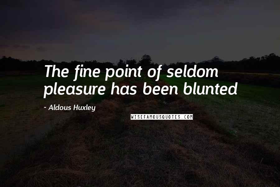 Aldous Huxley Quotes: The fine point of seldom pleasure has been blunted