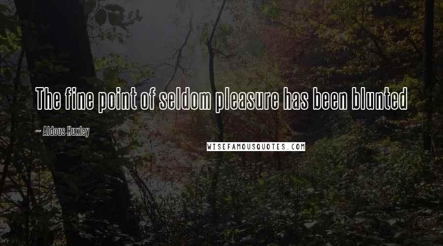 Aldous Huxley Quotes: The fine point of seldom pleasure has been blunted