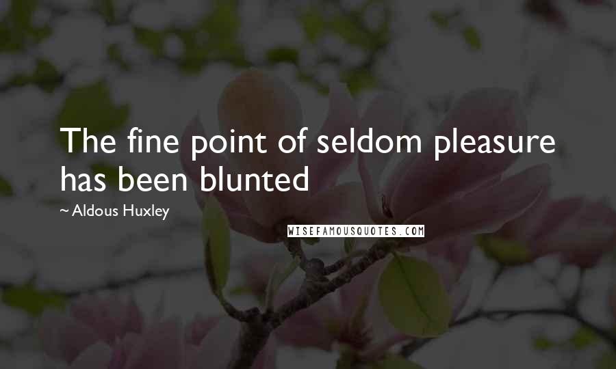 Aldous Huxley Quotes: The fine point of seldom pleasure has been blunted