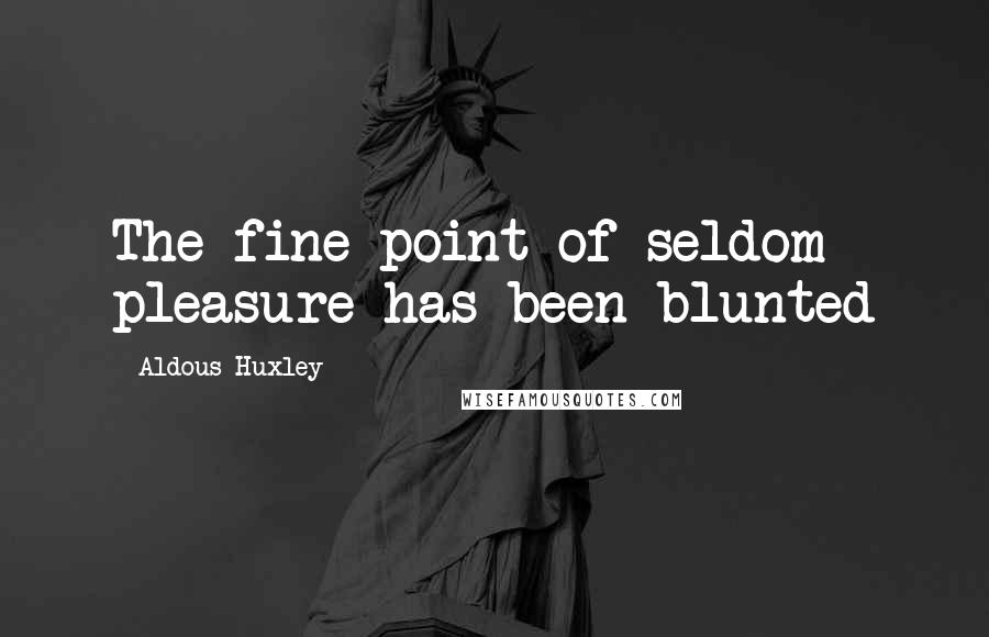 Aldous Huxley Quotes: The fine point of seldom pleasure has been blunted