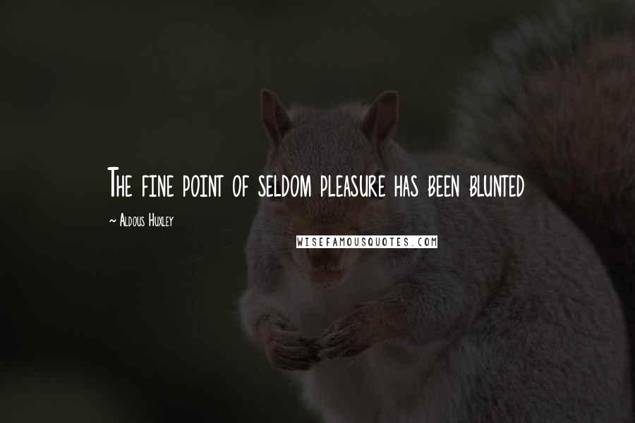 Aldous Huxley Quotes: The fine point of seldom pleasure has been blunted