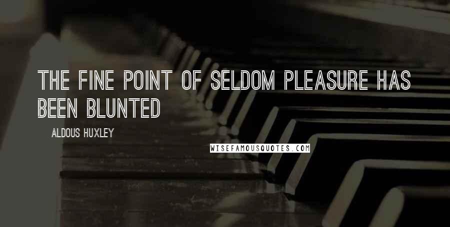 Aldous Huxley Quotes: The fine point of seldom pleasure has been blunted