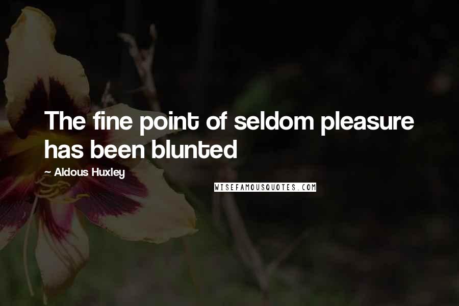 Aldous Huxley Quotes: The fine point of seldom pleasure has been blunted