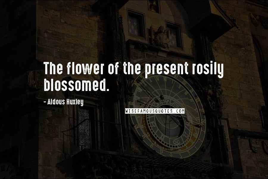 Aldous Huxley Quotes: The flower of the present rosily blossomed.