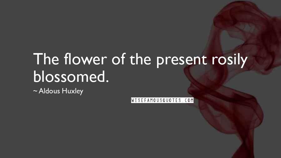 Aldous Huxley Quotes: The flower of the present rosily blossomed.