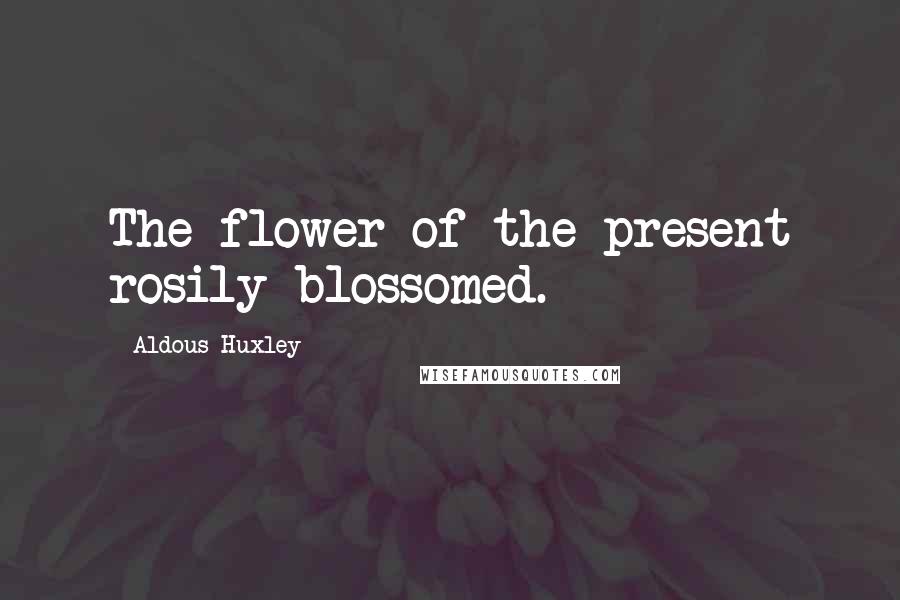 Aldous Huxley Quotes: The flower of the present rosily blossomed.