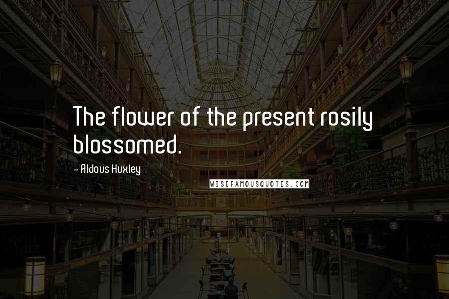 Aldous Huxley Quotes: The flower of the present rosily blossomed.