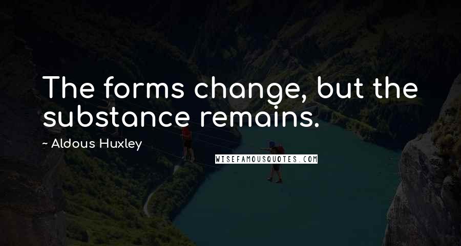 Aldous Huxley Quotes: The forms change, but the substance remains.