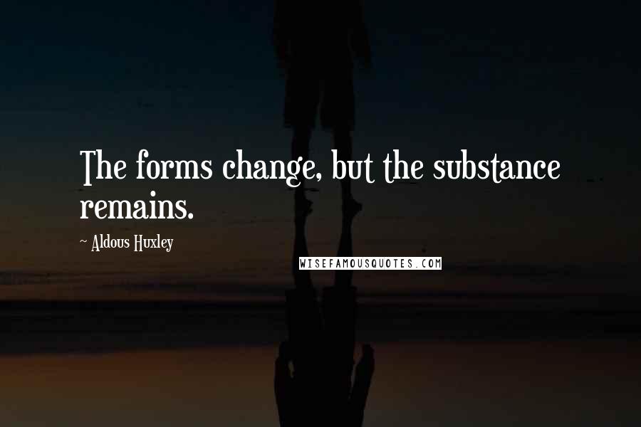 Aldous Huxley Quotes: The forms change, but the substance remains.