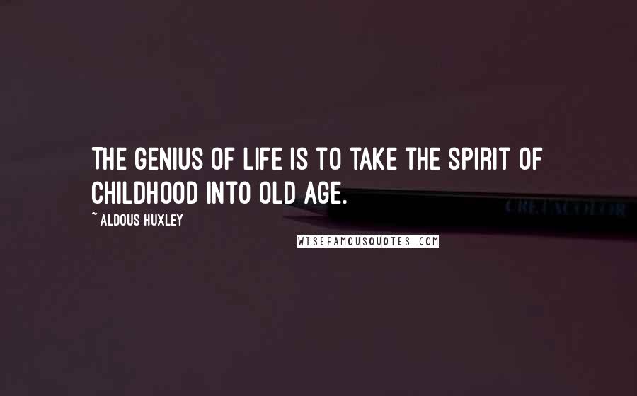 Aldous Huxley Quotes: The genius of life is to take the spirit of childhood into old age.