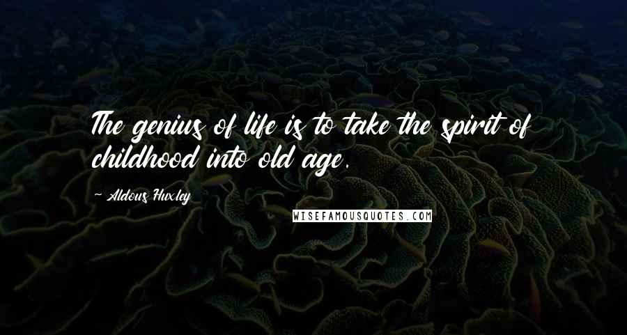 Aldous Huxley Quotes: The genius of life is to take the spirit of childhood into old age.