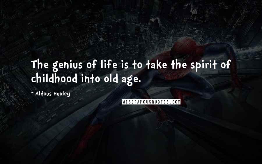 Aldous Huxley Quotes: The genius of life is to take the spirit of childhood into old age.