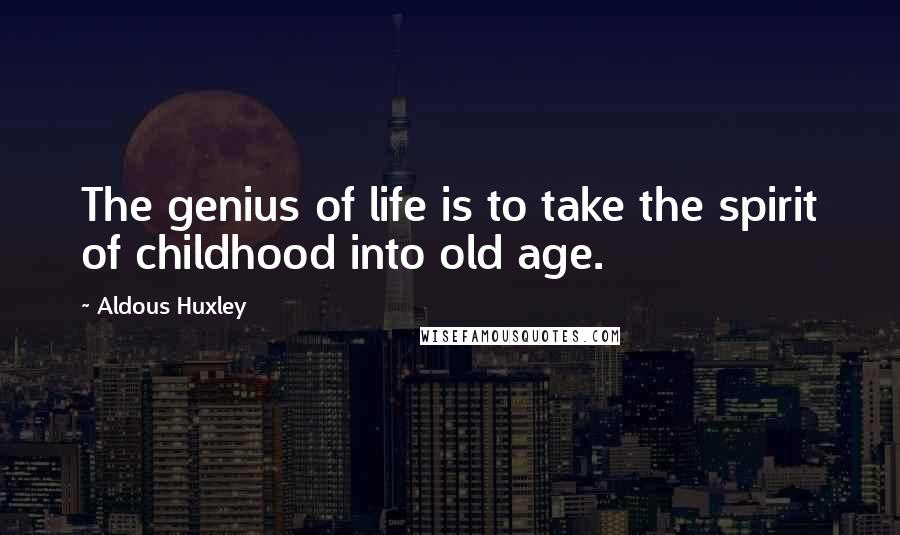 Aldous Huxley Quotes: The genius of life is to take the spirit of childhood into old age.
