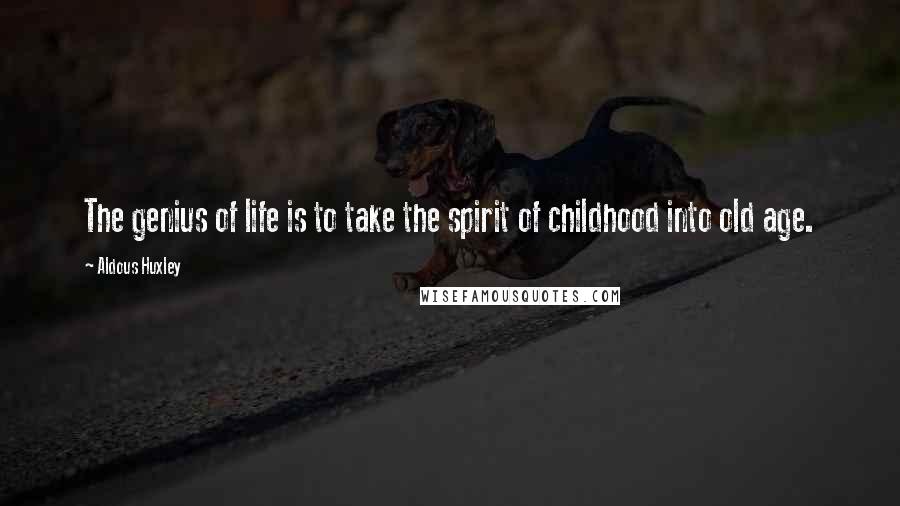 Aldous Huxley Quotes: The genius of life is to take the spirit of childhood into old age.