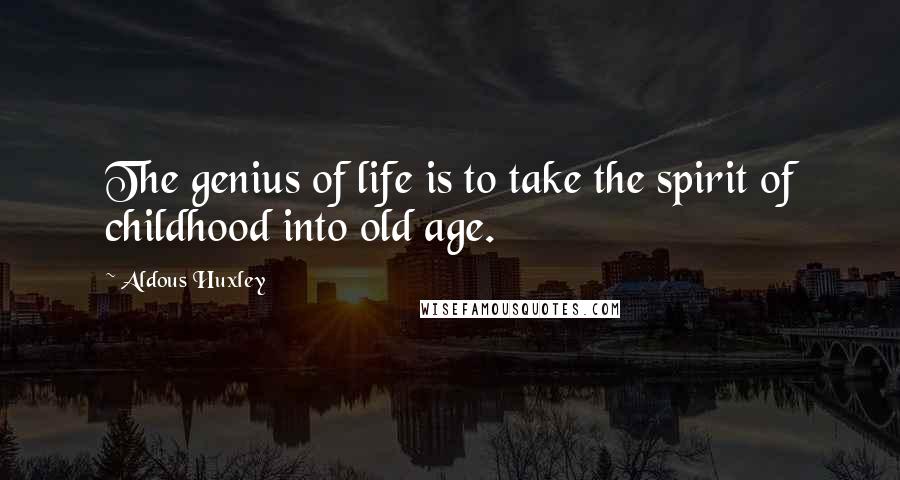 Aldous Huxley Quotes: The genius of life is to take the spirit of childhood into old age.