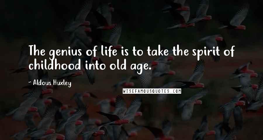 Aldous Huxley Quotes: The genius of life is to take the spirit of childhood into old age.