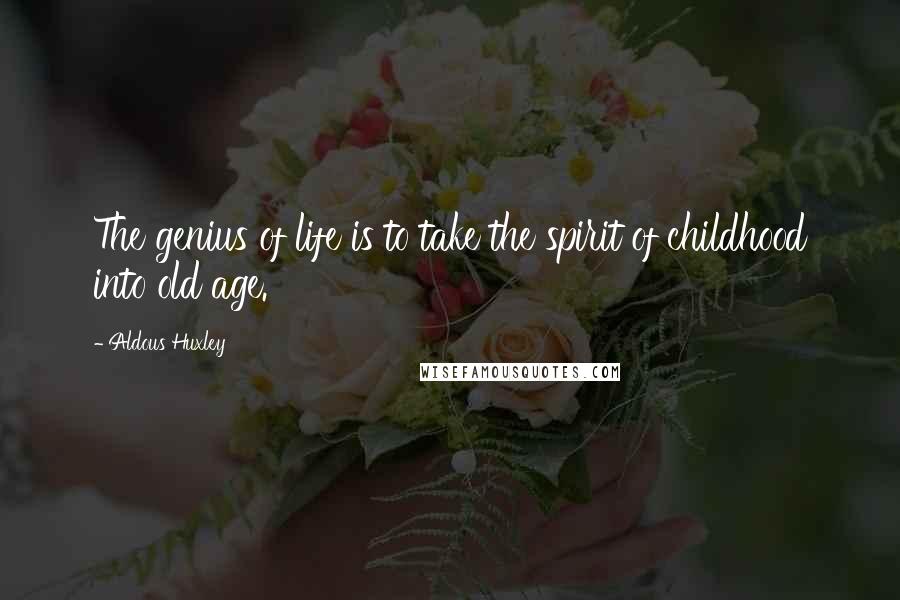 Aldous Huxley Quotes: The genius of life is to take the spirit of childhood into old age.