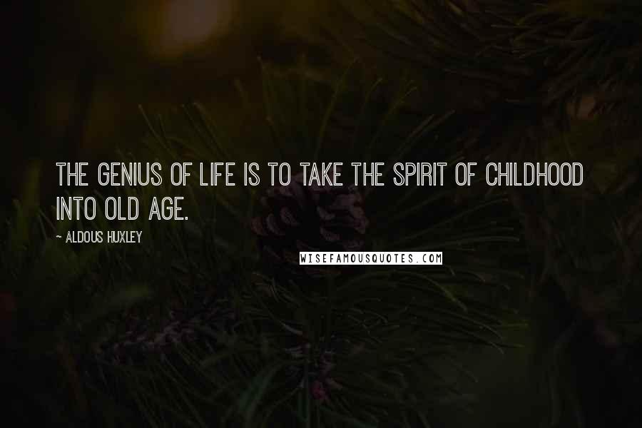 Aldous Huxley Quotes: The genius of life is to take the spirit of childhood into old age.