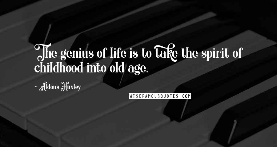 Aldous Huxley Quotes: The genius of life is to take the spirit of childhood into old age.
