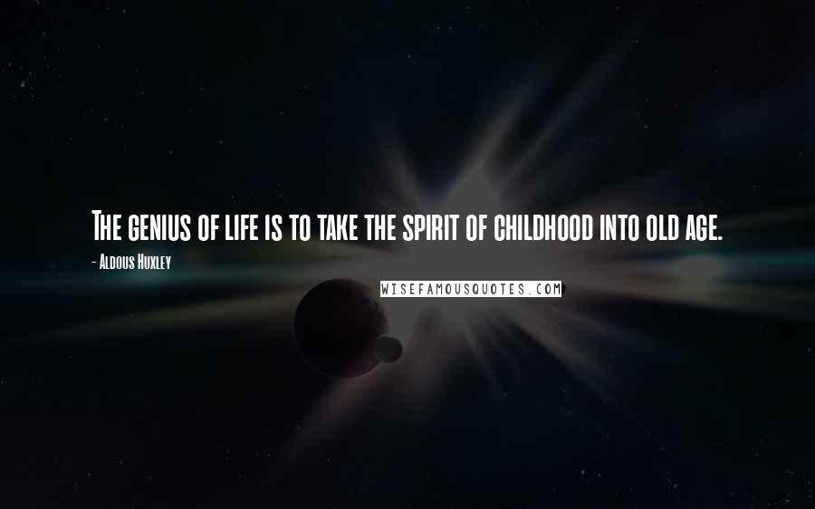 Aldous Huxley Quotes: The genius of life is to take the spirit of childhood into old age.