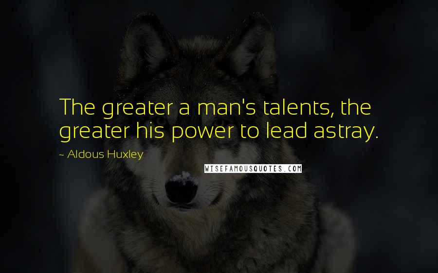 Aldous Huxley Quotes: The greater a man's talents, the greater his power to lead astray.