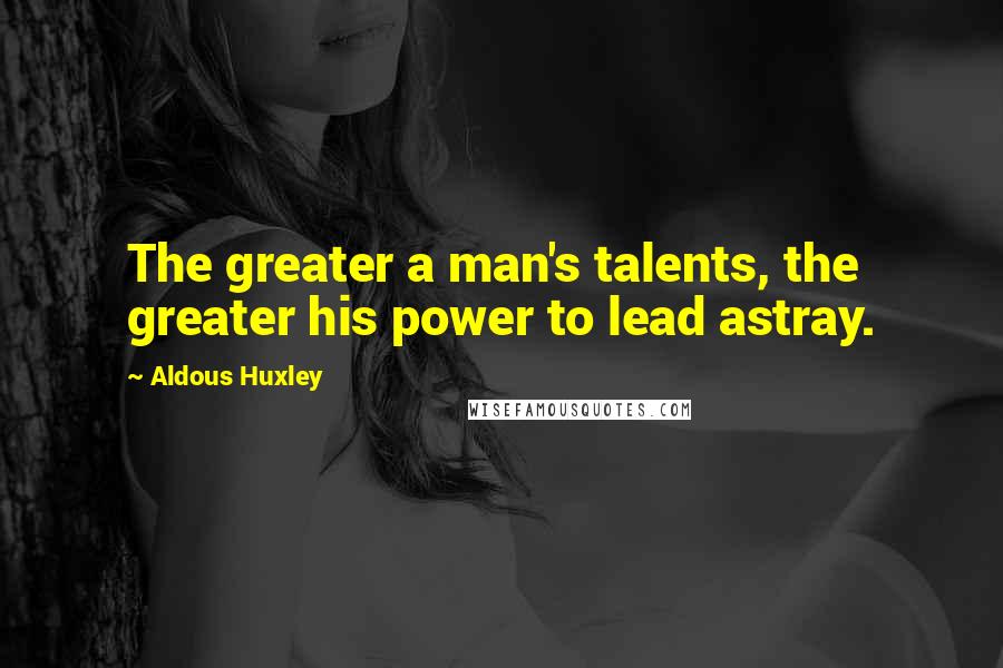 Aldous Huxley Quotes: The greater a man's talents, the greater his power to lead astray.