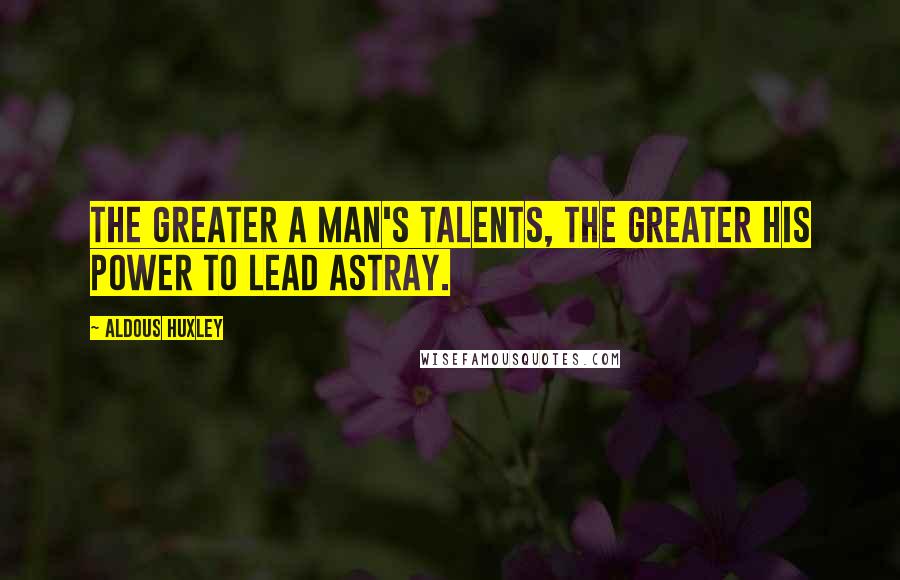 Aldous Huxley Quotes: The greater a man's talents, the greater his power to lead astray.