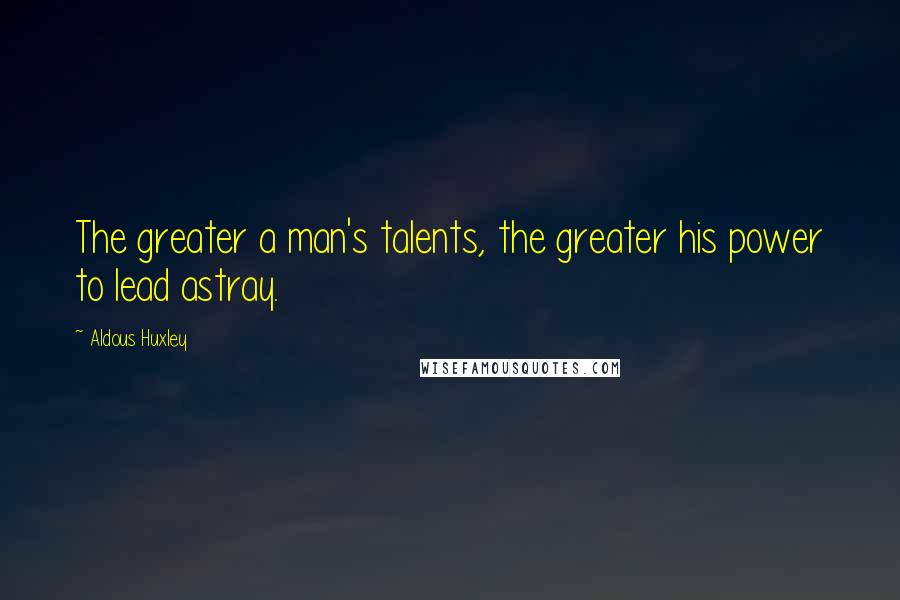 Aldous Huxley Quotes: The greater a man's talents, the greater his power to lead astray.